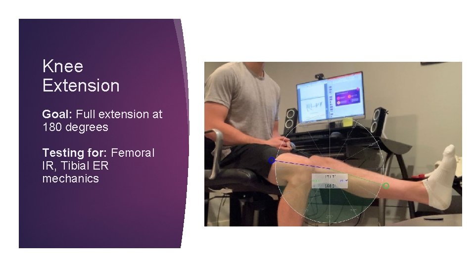 Knee Extension Goal: Full extension at 180 degrees Testing for: Femoral IR, Tibial ER