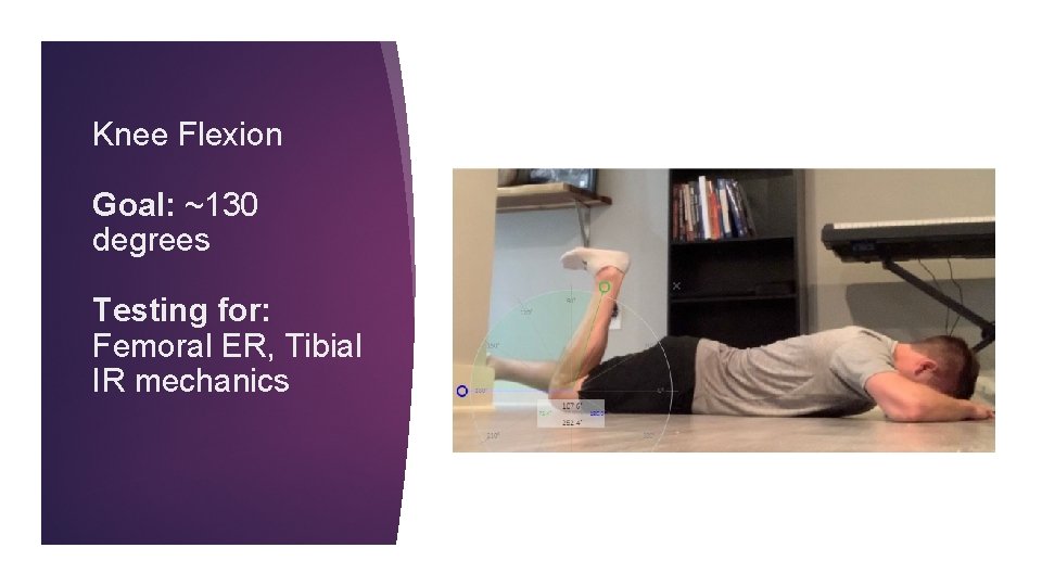 Knee Flexion Goal: ~130 degrees Testing for: Femoral ER, Tibial IR mechanics 