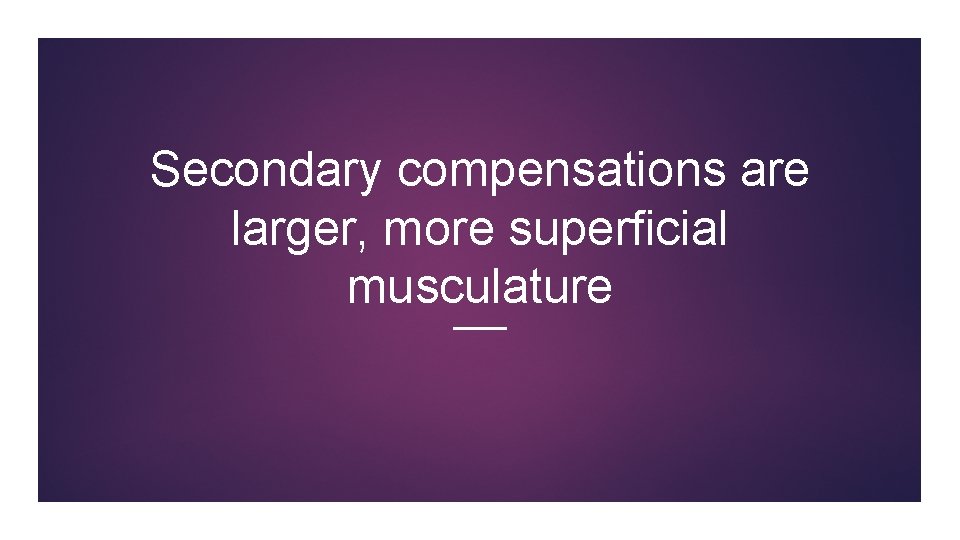 Secondary compensations are larger, more superficial musculature 