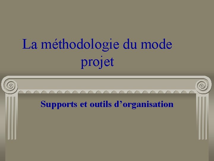 La méthodologie du mode projet Supports et outils d’organisation 