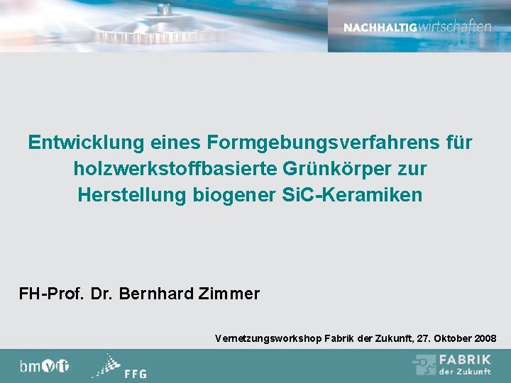 Entwicklung eines Formgebungsverfahrens für holzwerkstoffbasierte Grünkörper zur Herstellung biogener Si. C-Keramiken FH-Prof. Dr. Bernhard