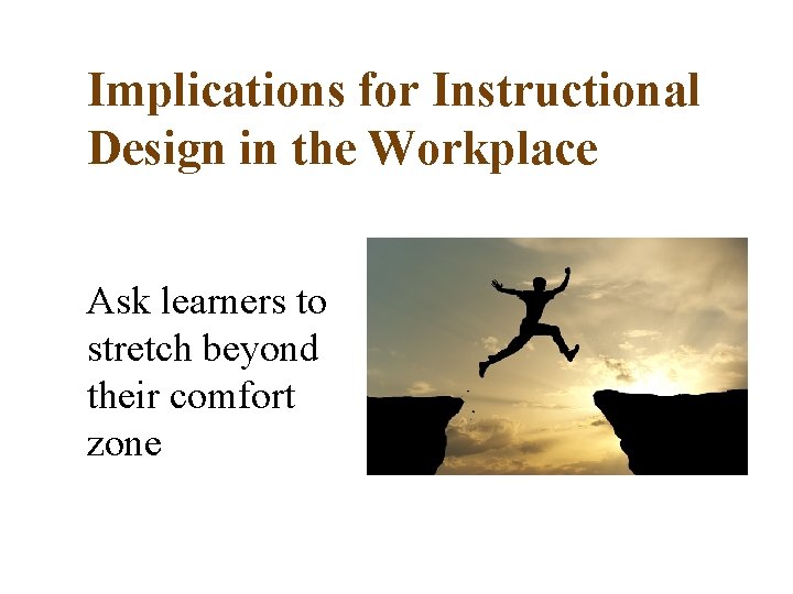Implications for Instructional Design in the Workplace Ask learners to stretch beyond their comfort