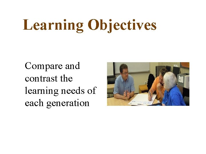 Learning Objectives Compare and contrast the learning needs of each generation 