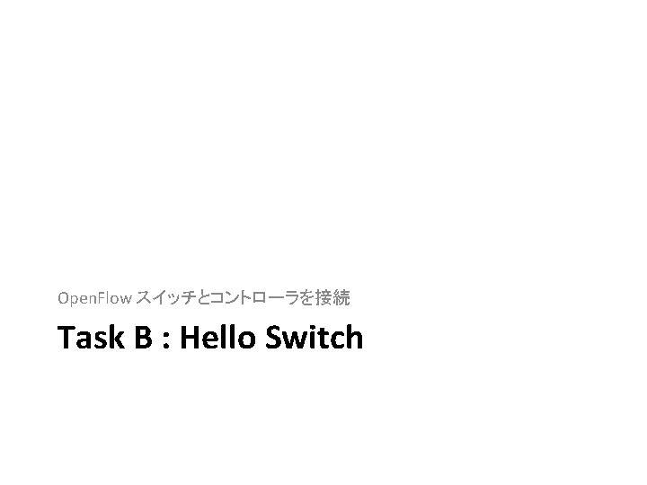 Open. Flow スイッチとコントローラを接続 Task B : Hello Switch 