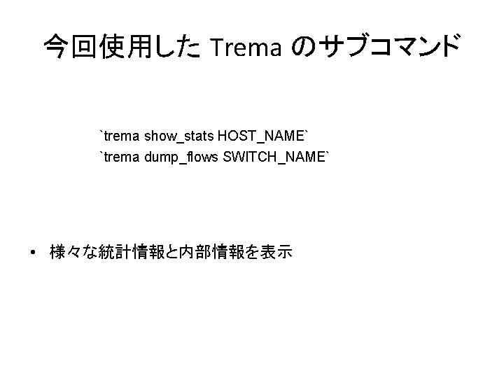 今回使用した Trema のサブコマンド `trema show_stats HOST_NAME` `trema dump_flows SWITCH_NAME` • 様々な統計情報と内部情報を表示 