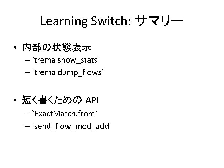 Learning Switch: サマリー • 内部の状態表示 – `trema show_stats` – `trema dump_flows` • 短く書くための API