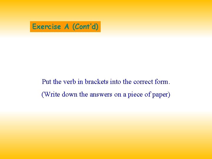 Exercise A (Cont’d) Put the verb in brackets into the correct form. (Write down