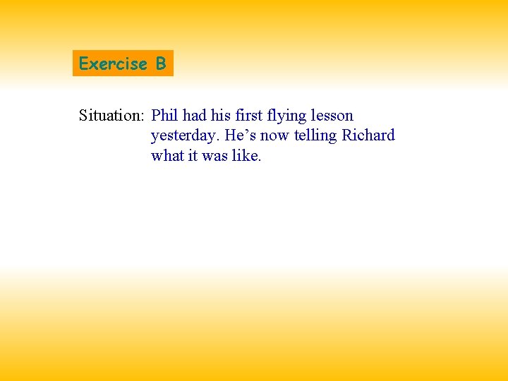 Exercise B Situation: Phil had his first flying lesson yesterday. He’s now telling Richard