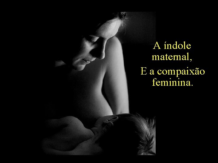 A índole maternal, E a compaixão feminina. holdemqueen@hotmail. com 