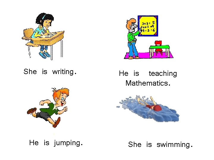 She is writing. He is jumping. He is teaching Mathematics. She is swimming. 