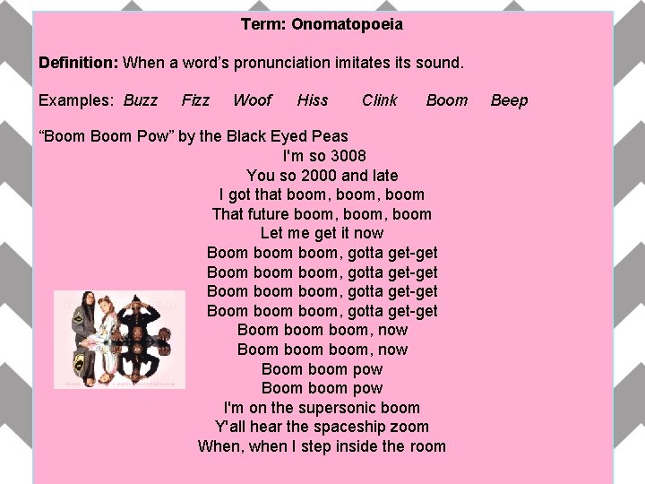 Term: Onomatopoeia Definition: When a word’s pronunciation imitates its sound. Examples: Buzz Fizz Woof