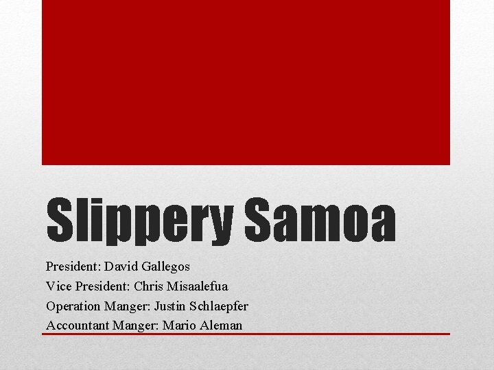 Slippery Samoa President: David Gallegos Vice President: Chris Misaalefua Operation Manger: Justin Schlaepfer Accountant
