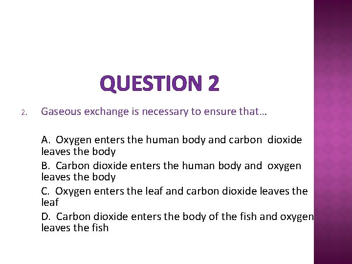 QUESTION 2 2. Gaseous exchange is necessary to ensure that… A. Oxygen enters the