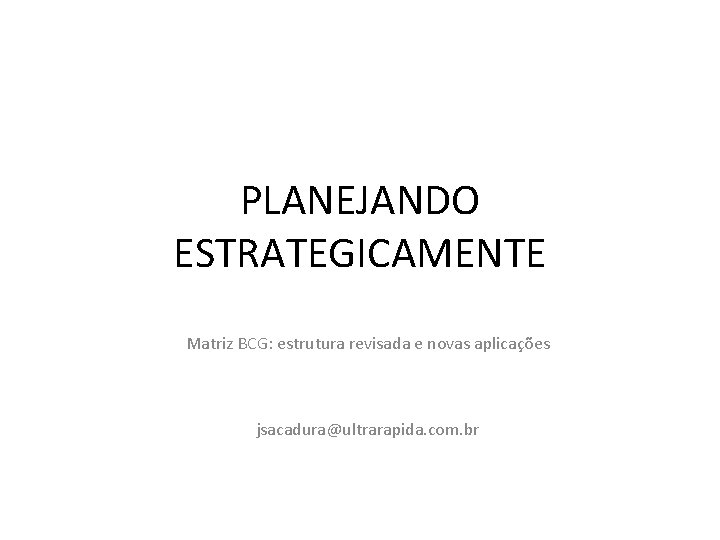 PLANEJANDO ESTRATEGICAMENTE Matriz BCG: estrutura revisada e novas aplicações jsacadura@ultrarapida. com. br 