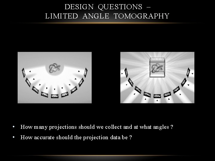 DESIGN QUESTIONS – LIMITED ANGLE TOMOGRAPHY • How many projections should we collect and