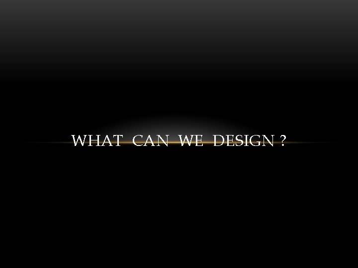 WHAT CAN WE DESIGN ? 