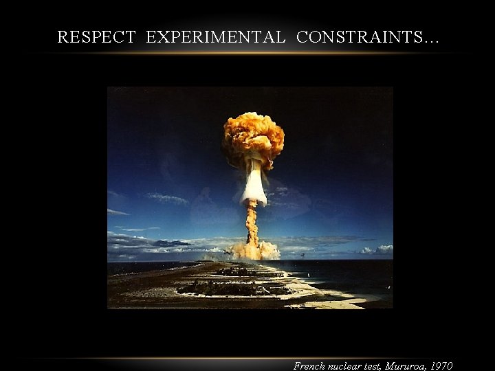 RESPECT EXPERIMENTAL CONSTRAINTS… French nuclear test, Mururoa, 1970 