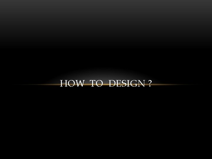HOW TO DESIGN ? 