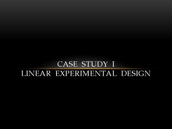 CASE STUDY I LINEAR EXPERIMENTAL DESIGN 