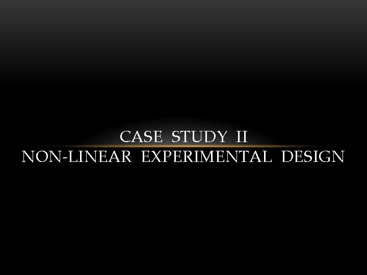 CASE STUDY II NON-LINEAR EXPERIMENTAL DESIGN 