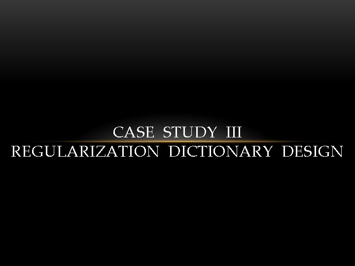 CASE STUDY III REGULARIZATION DICTIONARY DESIGN 