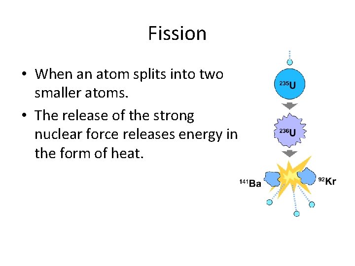 Fission • When an atom splits into two smaller atoms. • The release of
