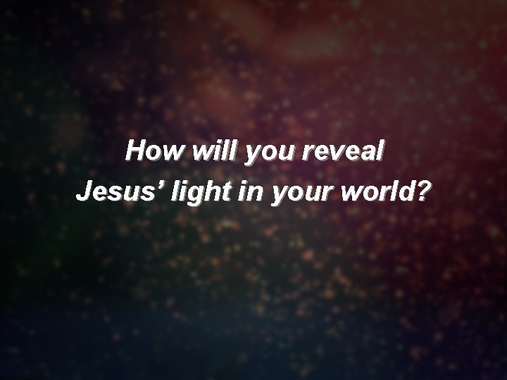 How will you reveal Jesus’ light in your world? 