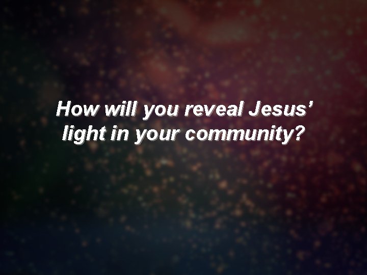 How will you reveal Jesus’ light in your community? 