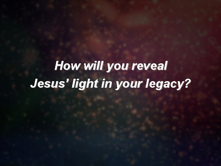 How will you reveal Jesus’ light in your legacy? 