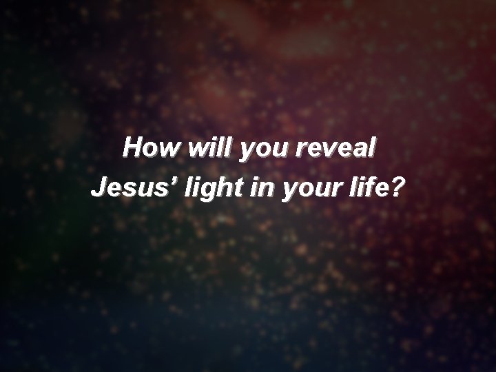 How will you reveal Jesus’ light in your life? 