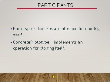PARTICIPANTS • Prototype – declares an interface for cloning itself. • Concrete. Prototype –
