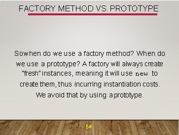 FACTORY METHOD VS. PROTOTYPE So when do we use a factory method? When do