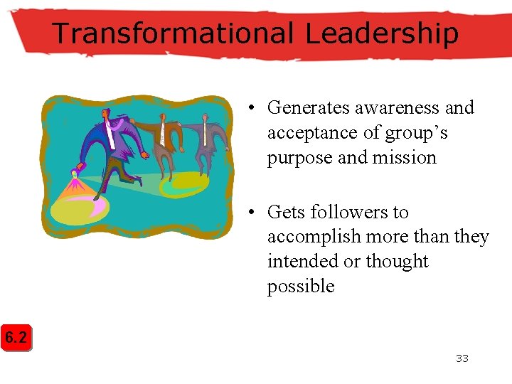 Transformational Leadership • Generates awareness and acceptance of group’s purpose and mission • Gets