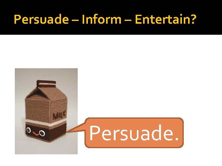 Persuade – Inform – Entertain? Persuade. 