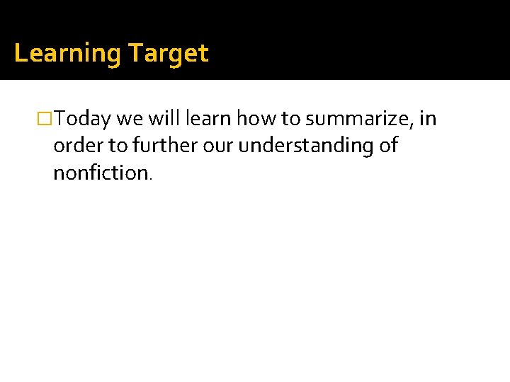 Learning Target �Today we will learn how to summarize, in order to further our