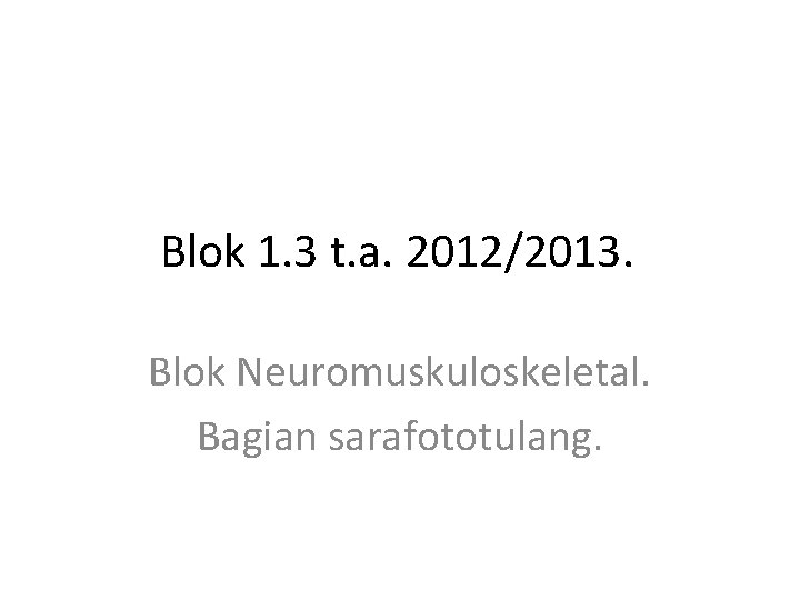 Blok 1. 3 t. a. 2012/2013. Blok Neuromuskuloskeletal. Bagian sarafototulang. 