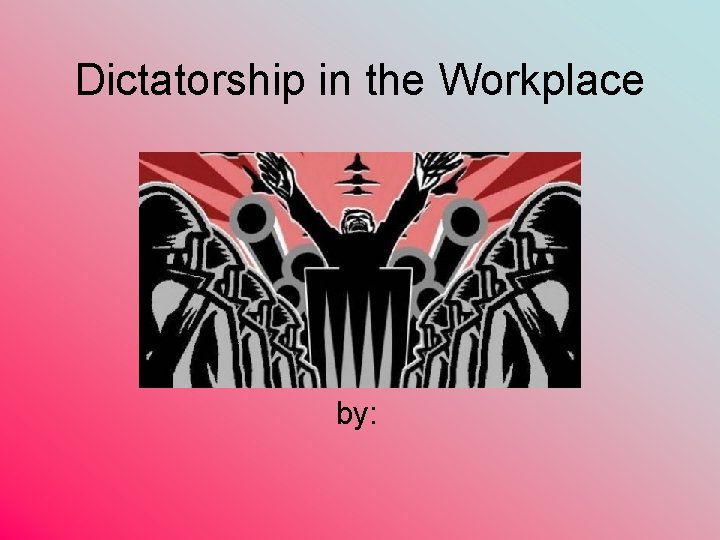 Dictatorship in the Workplace by: 