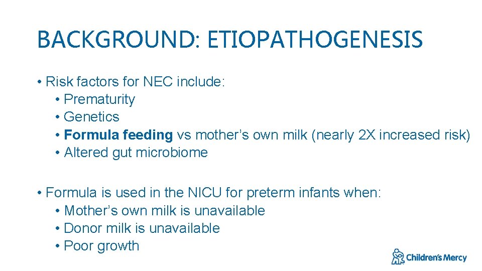 BACKGROUND: ETIOPATHOGENESIS • Risk factors for NEC include: • Prematurity • Genetics • Formula
