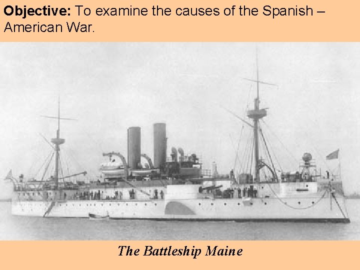 Objective: To examine the causes of the Spanish – American War. The Battleship Maine