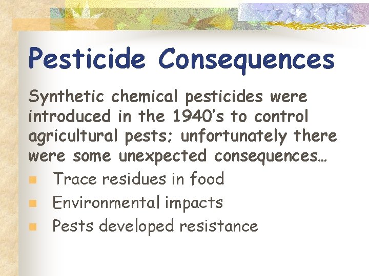 Pesticide Consequences Synthetic chemical pesticides were introduced in the 1940’s to control agricultural pests;