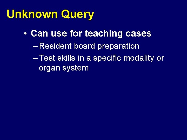 Unknown Query • Can use for teaching cases – Resident board preparation – Test