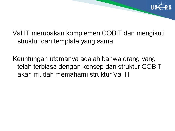 Val IT merupakan komplemen COBIT dan mengikuti struktur dan template yang sama Keuntungan utamanya