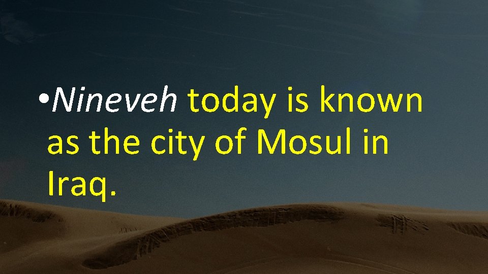  • Nineveh today is known as the city of Mosul in Iraq. 