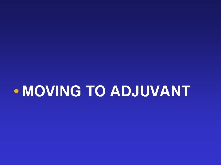  MOVING TO ADJUVANT 