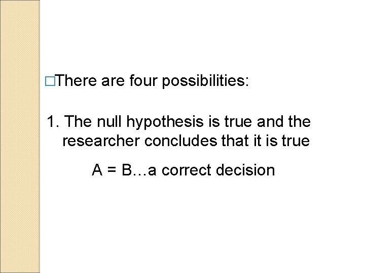 �There are four possibilities: 1. The null hypothesis is true and the researcher concludes