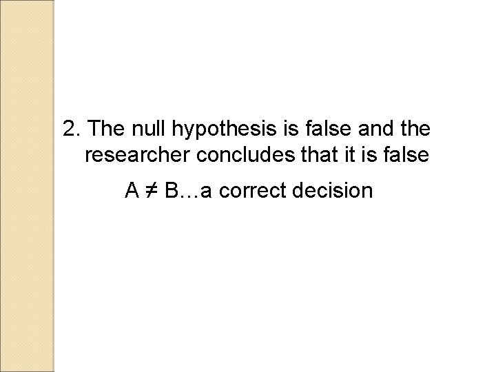 2. The null hypothesis is false and the researcher concludes that it is false