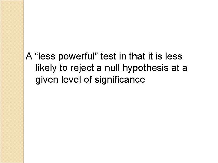 A “less powerful” test in that it is less likely to reject a null