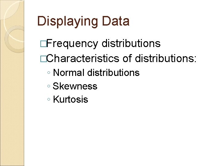 Displaying Data �Frequency distributions �Characteristics of distributions: ◦ Normal distributions ◦ Skewness ◦ Kurtosis