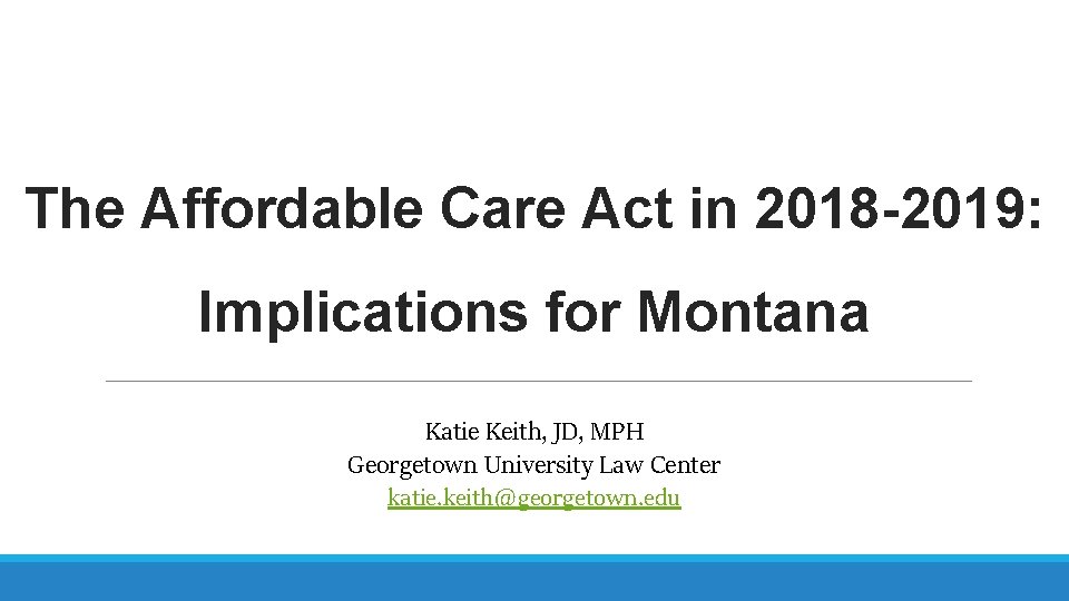 The Affordable Care Act in 2018 -2019: Implications for Montana Katie Keith, JD, MPH