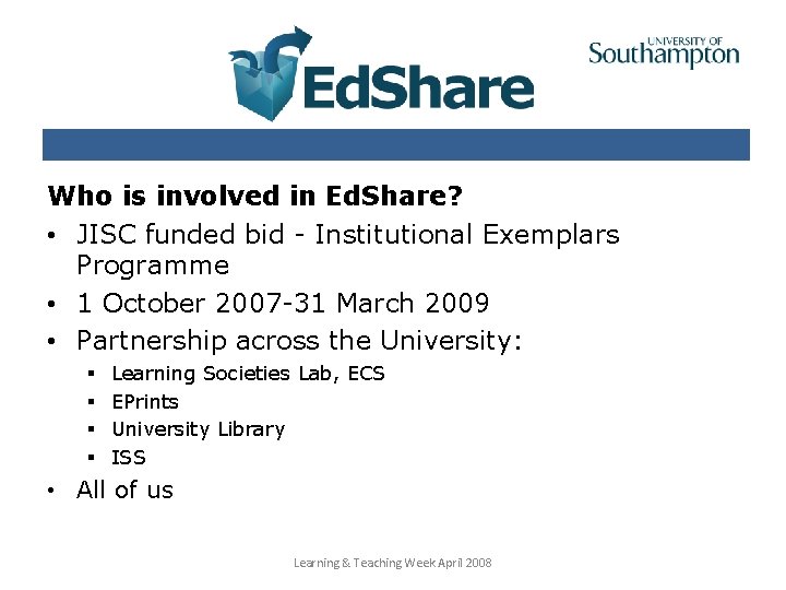 Who is involved in Ed. Share? • JISC funded bid - Institutional Exemplars Programme